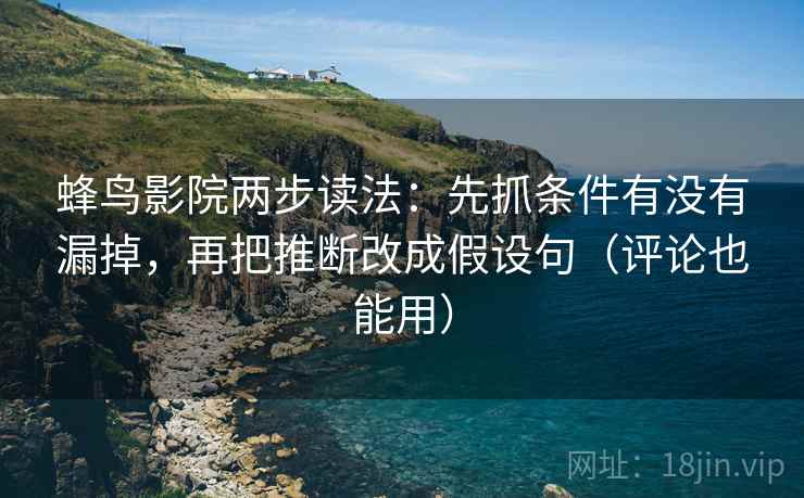 蜂鸟影院两步读法:先抓条件有没有漏掉,再把推断改成假设句(评论也能用) 第2张 蜂鸟影院两步读法:先抓条件有没有漏掉,再把推断改成假设句(评论也能用) 第2张