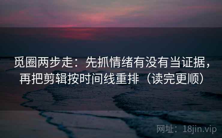 觅圈两步走:先抓情绪有没有当证据,再把剪辑按时间线重排(读完更顺)
