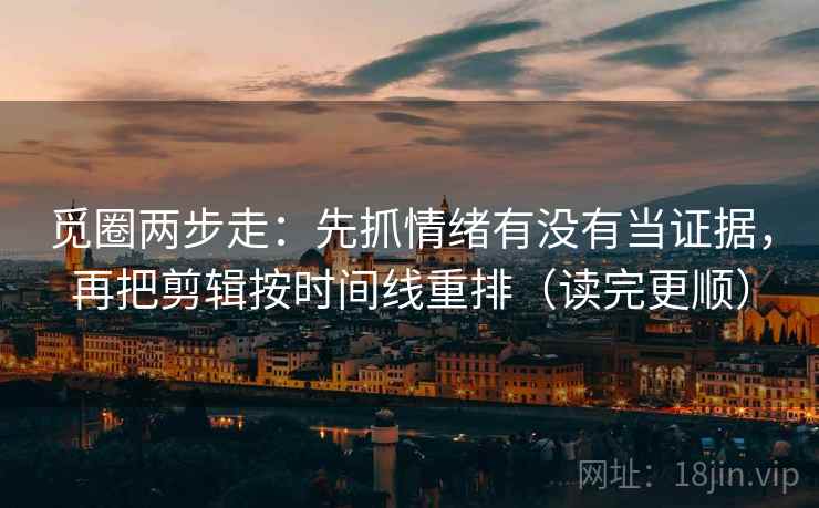 觅圈两步走:先抓情绪有没有当证据,再把剪辑按时间线重排(读完更顺) 第2张 觅圈两步走:先抓情绪有没有当证据,再把剪辑按时间线重排(读完更顺) 第2张