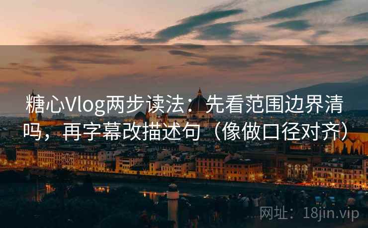 糖心Vlog两步读法：先看范围边界清吗，再字幕改描述句（像做口径对齐）