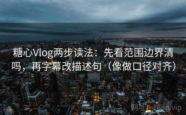 糖心Vlog两步读法:先看范围边界清吗,再字幕改描述句(像做口径对齐) 第2张 糖心Vlog两步读法:先看范围边界清吗,再字幕改描述句(像做口径对齐) 第2张
