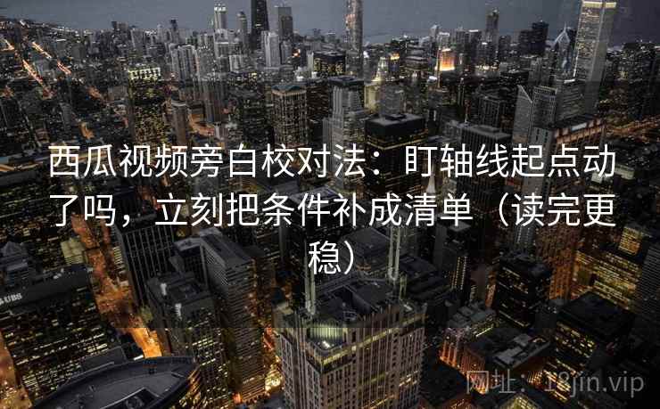 西瓜视频旁白校对法:盯轴线起点动了吗,立刻把条件补成清单(读完更稳) 第2张 西瓜视频旁白校对法:盯轴线起点动了吗,立刻把条件补成清单(读完更稳) 第2张