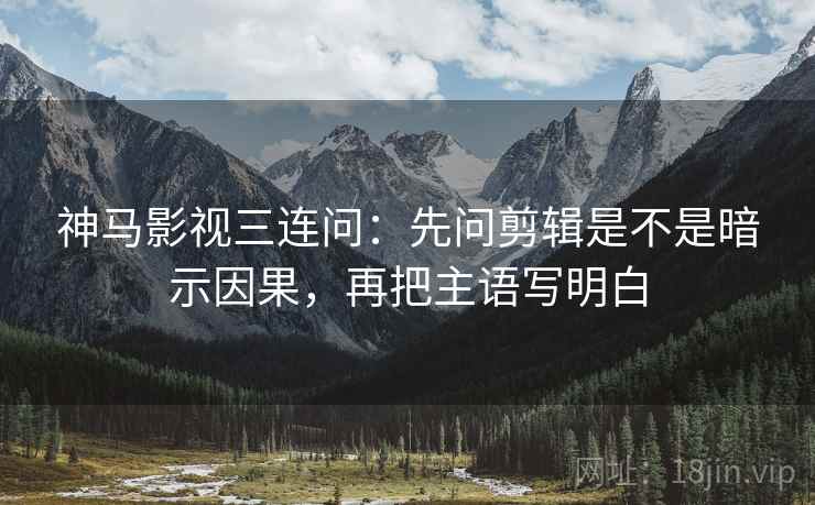 神马影视三连问：先问剪辑是不是暗示因果，再把主语写明白