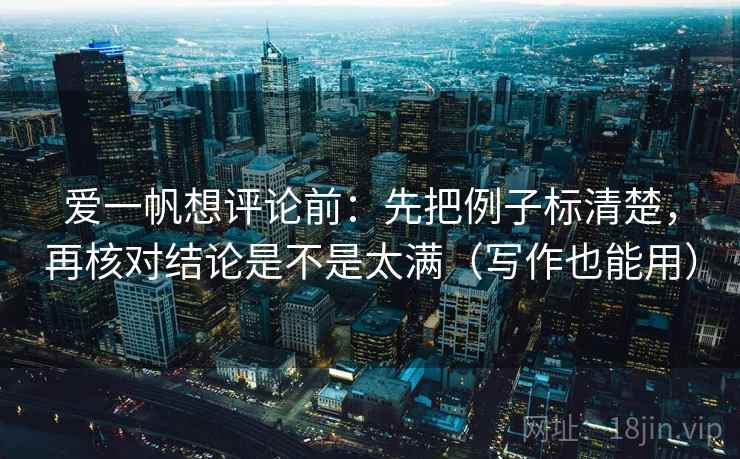 爱一帆想评论前:先把例子标清楚,再核对结论是不是太满(写作也能用) 第2张 爱一帆想评论前:先把例子标清楚,再核对结论是不是太满(写作也能用) 第2张