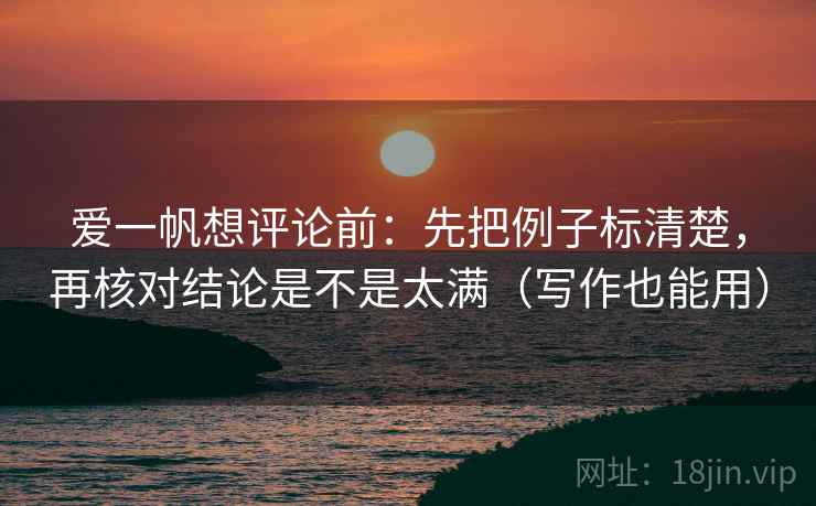 爱一帆想评论前:先把例子标清楚,再核对结论是不是太满(写作也能用)