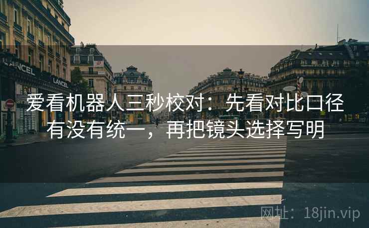 爱看机器人三秒校对:先看对比口径有没有统一,再把镜头选择写明