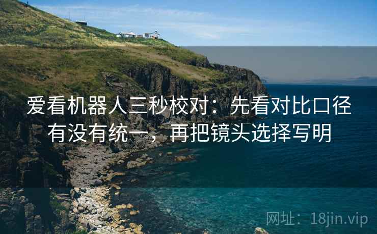 爱看机器人三秒校对:先看对比口径有没有统一,再把镜头选择写明 第2张 爱看机器人三秒校对:先看对比口径有没有统一,再把镜头选择写明 第2张