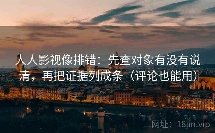 人人影视像排错：先查对象有没有说清，再把证据列成条（评论也能用）