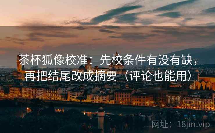 茶杯狐像校准:先校条件有没有缺,再把结尾改成摘要(评论也能用) 第2张 茶杯狐像校准:先校条件有没有缺,再把结尾改成摘要(评论也能用) 第2张