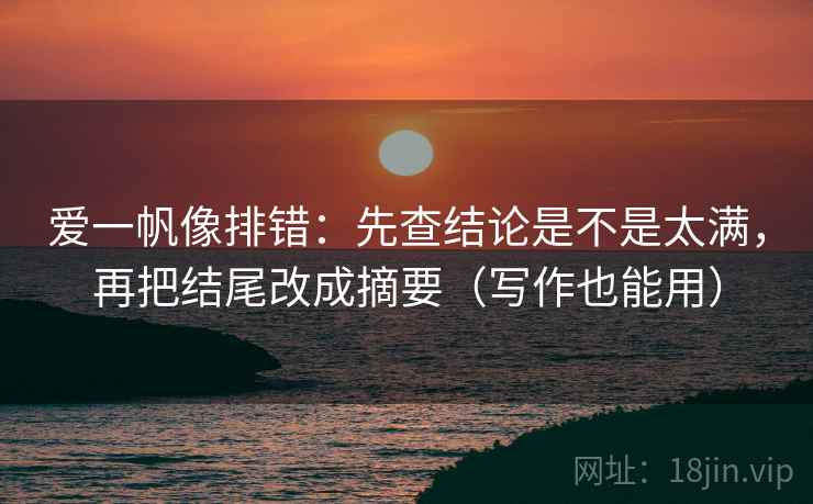 爱一帆像排错:先查结论是不是太满,再把结尾改成摘要(写作也能用) 第2张 爱一帆像排错:先查结论是不是太满,再把结尾改成摘要(写作也能用) 第2张