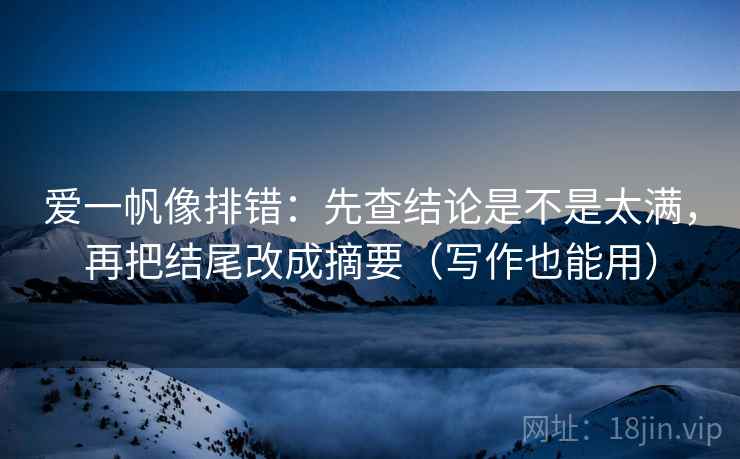 爱一帆像排错:先查结论是不是太满,再把结尾改成摘要(写作也能用)
