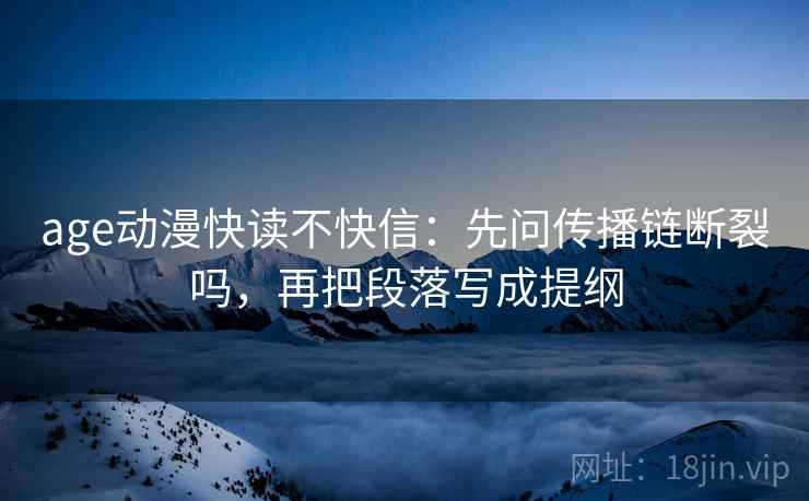 age动漫快读不快信：先问传播链断裂吗，再把段落写成提纲