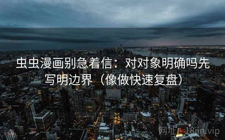 虫虫漫画别急着信：对对象明确吗先写明边界（像做快速复盘）