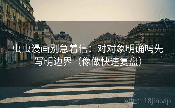 虫虫漫画别急着信:对对象明确吗先写明边界(像做快速复盘) 第2张 虫虫漫画别急着信:对对象明确吗先写明边界(像做快速复盘) 第2张