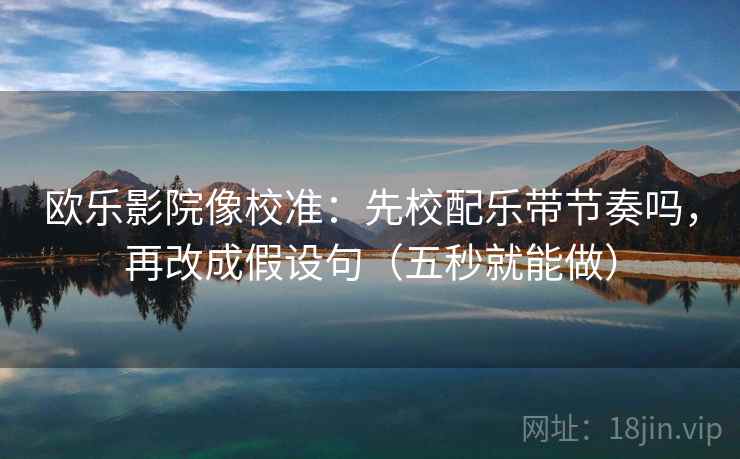 欧乐影院像校准:先校配乐带节奏吗,再改成假设句(五秒就能做) 第2张 欧乐影院像校准:先校配乐带节奏吗,再改成假设句(五秒就能做) 第2张