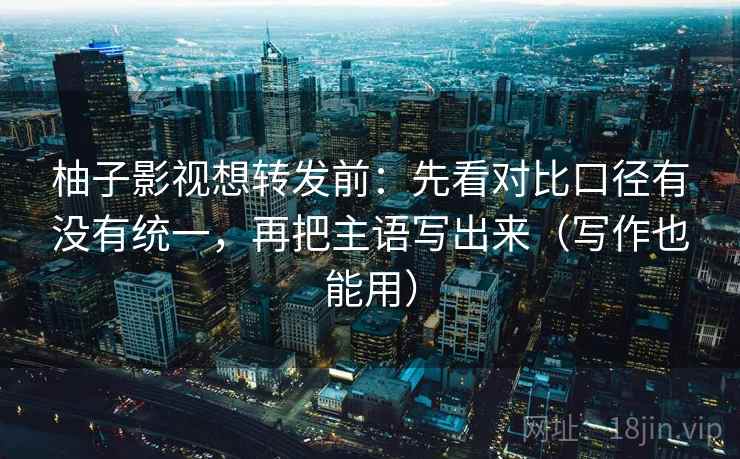 柚子影视想转发前:先看对比口径有没有统一,再把主语写出来(写作也能用) 第2张 柚子影视想转发前:先看对比口径有没有统一,再把主语写出来(写作也能用) 第2张