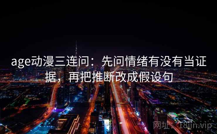 age动漫三连问：先问情绪有没有当证据，再把推断改成假设句