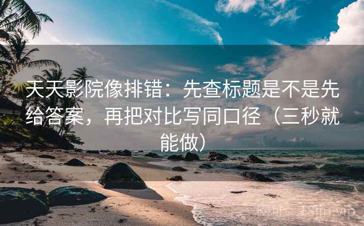 天天影院像排错:先查标题是不是先给答案,再把对比写同口径(三秒就能做) 第2张 天天影院像排错:先查标题是不是先给答案,再把对比写同口径(三秒就能做) 第2张