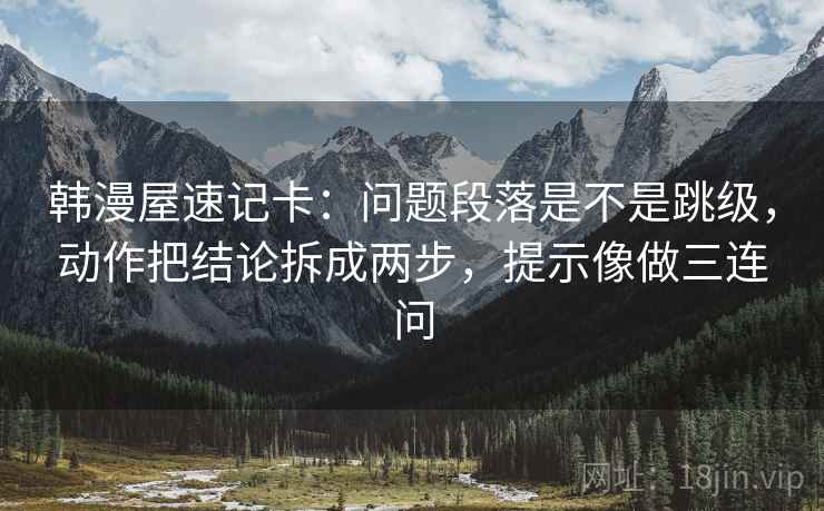 韩漫屋速记卡：问题段落是不是跳级，动作把结论拆成两步，提示像做三连问