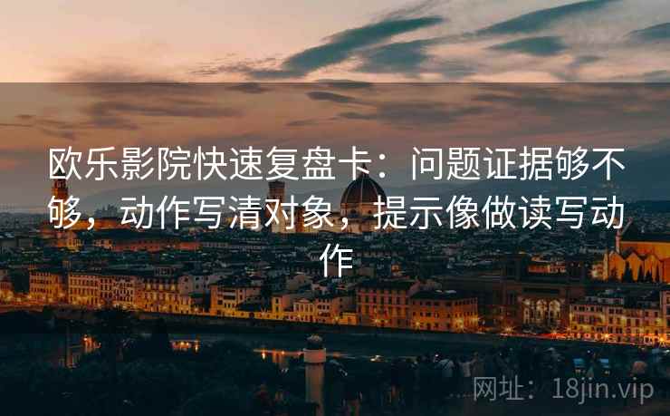 欧乐影院快速复盘卡:问题证据够不够,动作写清对象,提示像做读写动作 第2张 欧乐影院快速复盘卡:问题证据够不够,动作写清对象,提示像做读写动作 第2张