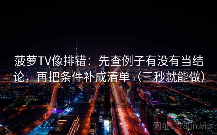 菠萝TV像排错:先查例子有没有当结论,再把条件补成清单(三秒就能做)