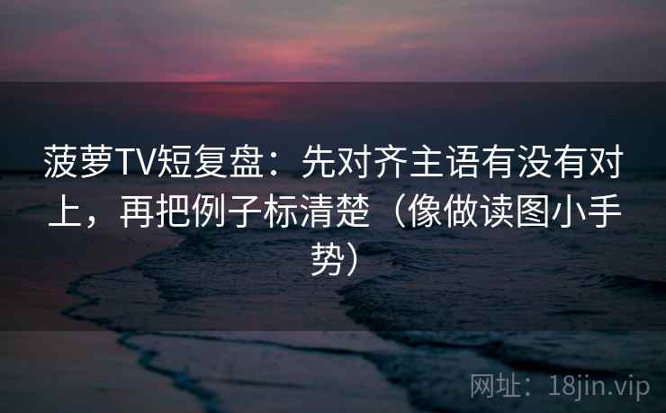 菠萝TV短复盘:先对齐主语有没有对上,再把例子标清楚(像做读图小手势)