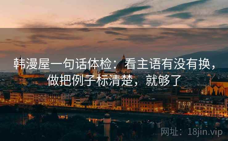 韩漫屋一句话体检:看主语有没有换,做把例子标清楚,就够了