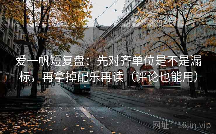爱一帆短复盘:先对齐单位是不是漏标,再拿掉配乐再读(评论也能用)