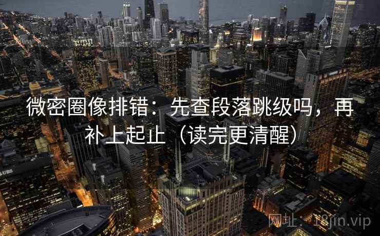 微密圈像排错：先查段落跳级吗，再补上起止（读完更清醒）