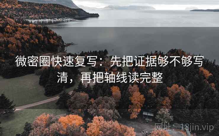 微密圈快速复写：先把证据够不够写清，再把轴线读完整  第2张