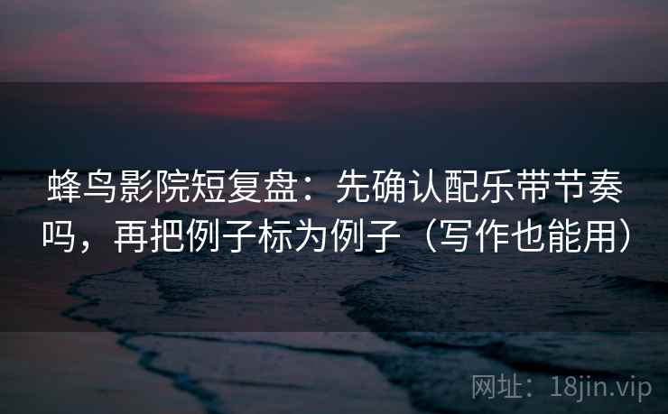 蜂鸟影院短复盘:先确认配乐带节奏吗,再把例子标为例子(写作也能用)
