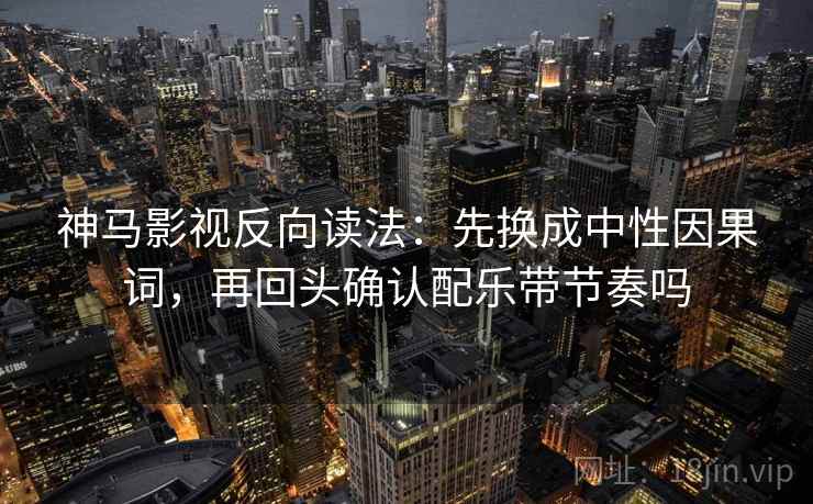 神马影视反向读法：先换成中性因果词，再回头确认配乐带节奏吗  第2张