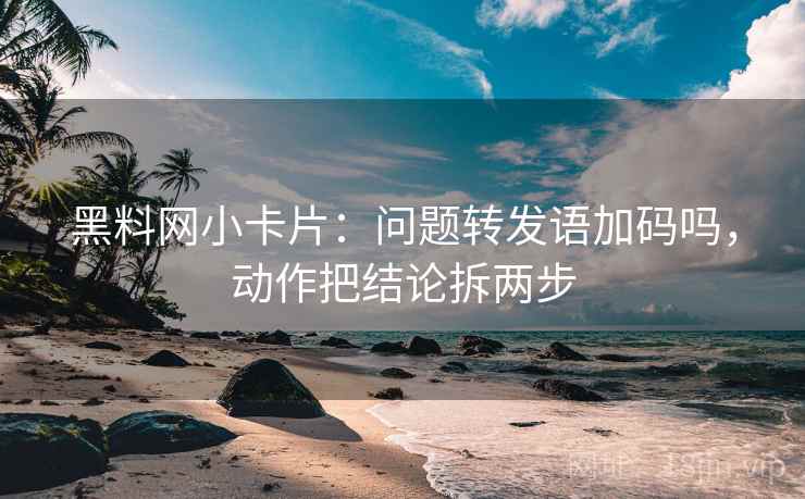 黑料网小卡片：问题转发语加码吗，动作把结论拆两步