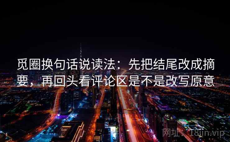 觅圈换句话说读法:先把结尾改成摘要,再回头看评论区是不是改写原意 第2张 觅圈换句话说读法:先把结尾改成摘要,再回头看评论区是不是改写原意 第2张