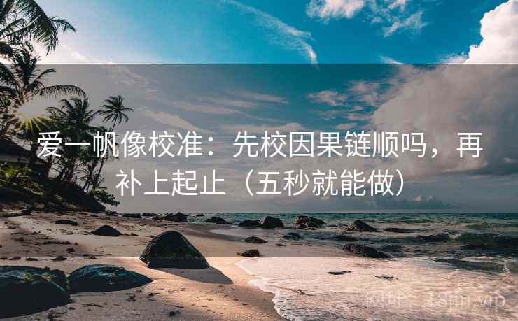爱一帆像校准:先校因果链顺吗,再补上起止(五秒就能做) 第2张 爱一帆像校准:先校因果链顺吗,再补上起止(五秒就能做) 第2张