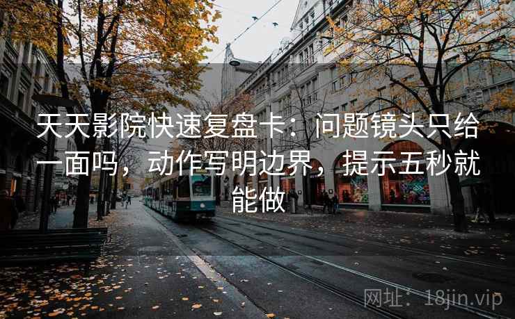 天天影院快速复盘卡：问题镜头只给一面吗，动作写明边界，提示五秒就能做