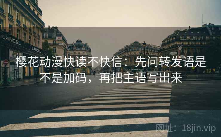 樱花动漫快读不快信：先问转发语是不是加码，再把主语写出来  第2张