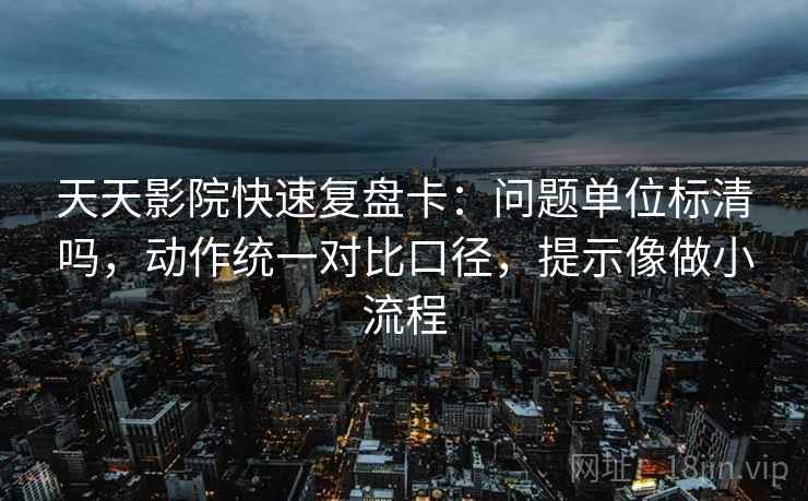 天天影院快速复盘卡:问题单位标清吗,动作统一对比口径,提示像做小流程 第2张 天天影院快速复盘卡:问题单位标清吗,动作统一对比口径,提示像做小流程 第2张