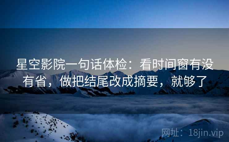 星空影院一句话体检:看时间窗有没有省,做把结尾改成摘要,就够了