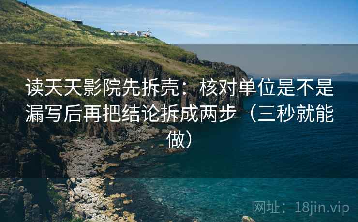 读天天影院先拆壳：核对单位是不是漏写后再把结论拆成两步（三秒就能做）