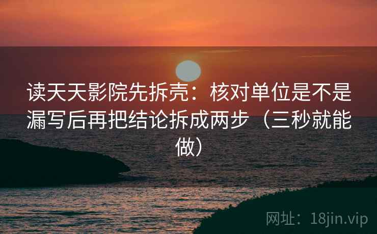 读天天影院先拆壳:核对单位是不是漏写后再把结论拆成两步(三秒就能做) 第2张 读天天影院先拆壳:核对单位是不是漏写后再把结论拆成两步(三秒就能做) 第2张