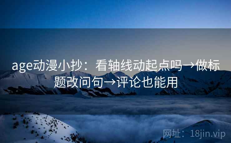 age动漫小抄：看轴线动起点吗→做标题改问句→评论也能用