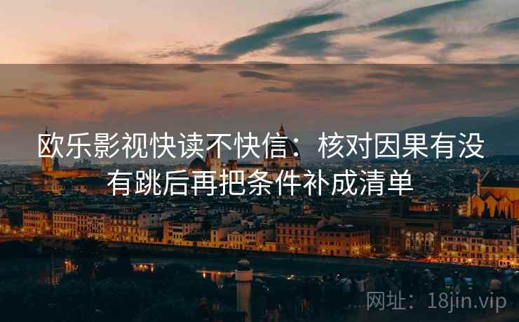 欧乐影视快读不快信：核对因果有没有跳后再把条件补成清单