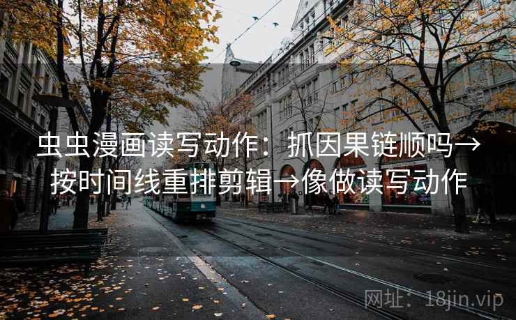 虫虫漫画读写动作：抓因果链顺吗→按时间线重排剪辑→像做读写动作  第2张