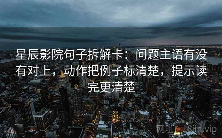 星辰影院句子拆解卡:问题主语有没有对上,动作把例子标清楚,提示读完更清楚 第2张 星辰影院句子拆解卡:问题主语有没有对上,动作把例子标清楚,提示读完更清楚 第2张