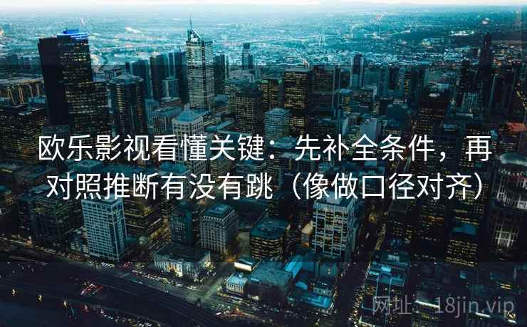 欧乐影视看懂关键:先补全条件,再对照推断有没有跳(像做口径对齐) 第2张 欧乐影视看懂关键:先补全条件,再对照推断有没有跳(像做口径对齐) 第2张