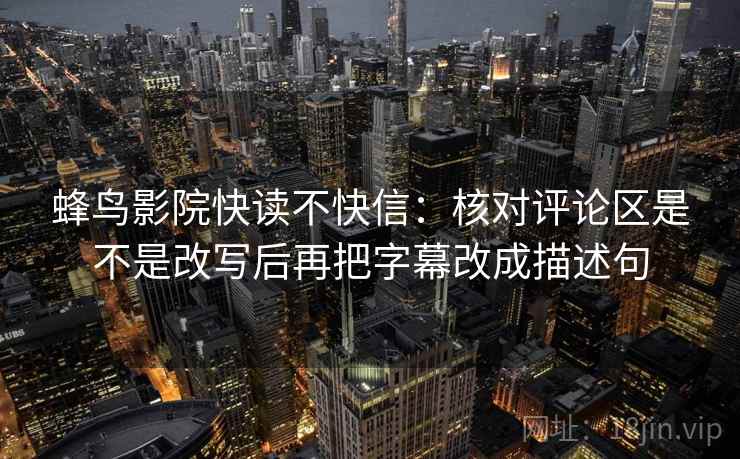 蜂鸟影院快读不快信：核对评论区是不是改写后再把字幕改成描述句