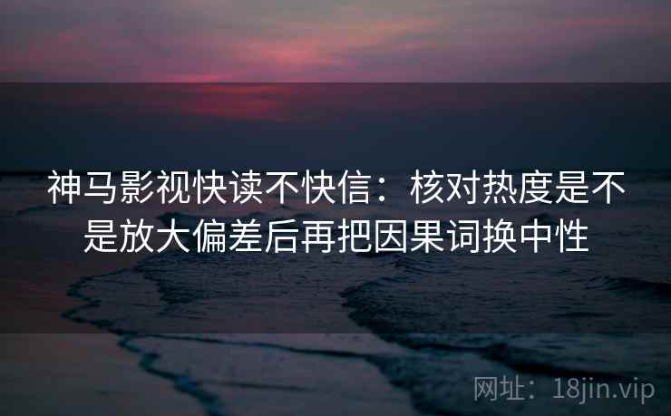 神马影视快读不快信：核对热度是不是放大偏差后再把因果词换中性