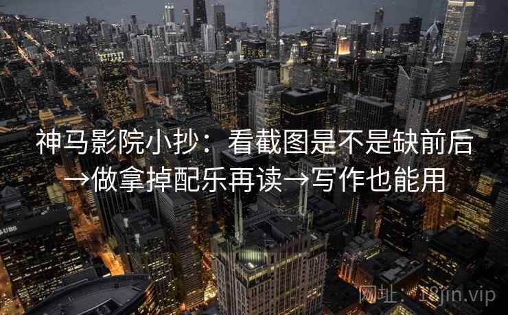 神马影院小抄：看截图是不是缺前后→做拿掉配乐再读→写作也能用