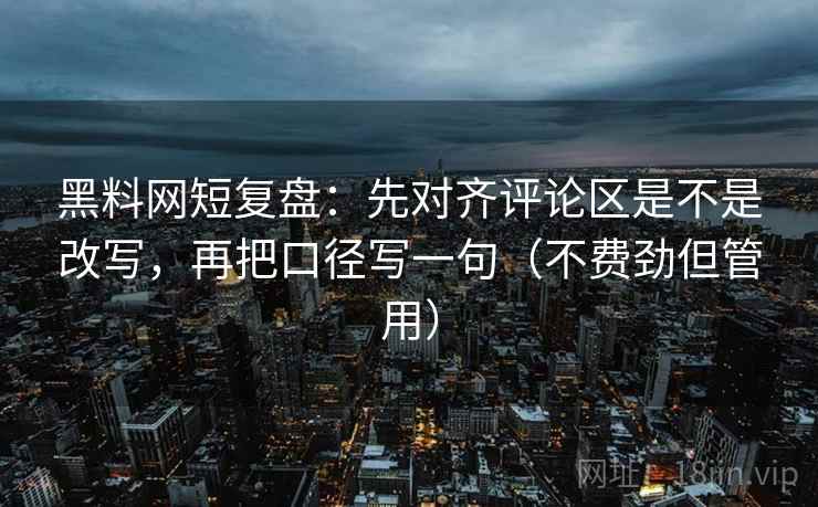 黑料网短复盘：先对齐评论区是不是改写，再把口径写一句（不费劲但管用）